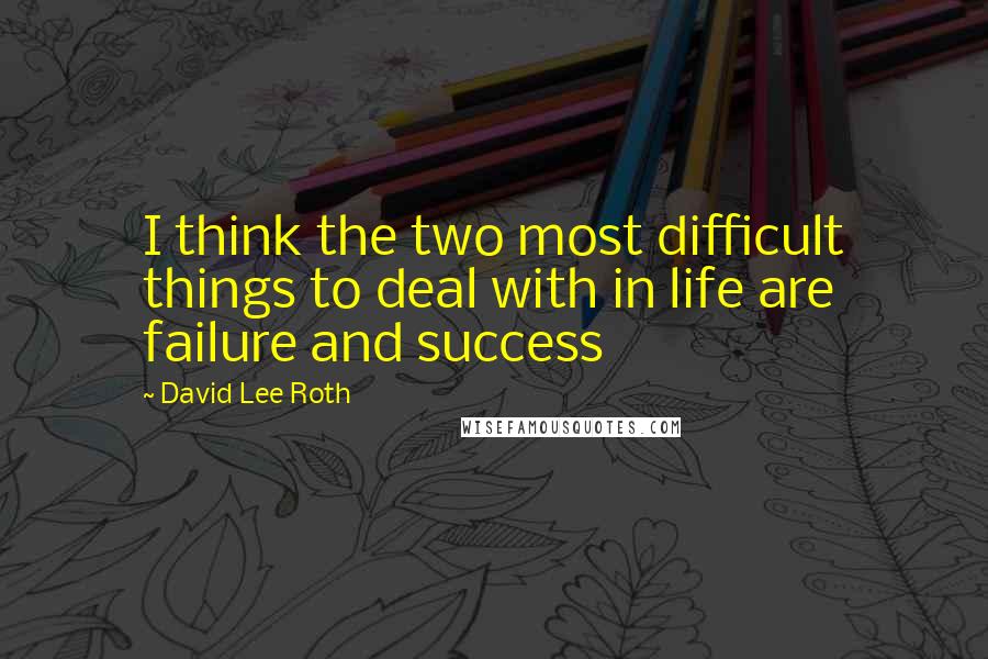 David Lee Roth Quotes: I think the two most difficult things to deal with in life are failure and success