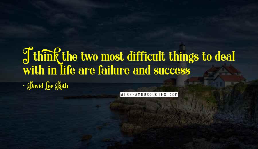 David Lee Roth Quotes: I think the two most difficult things to deal with in life are failure and success