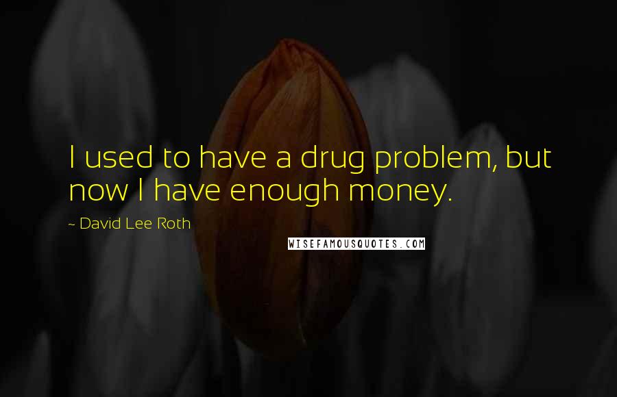 David Lee Roth Quotes: I used to have a drug problem, but now I have enough money.