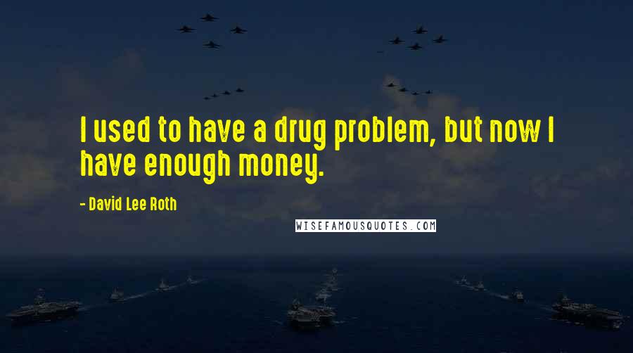 David Lee Roth Quotes: I used to have a drug problem, but now I have enough money.