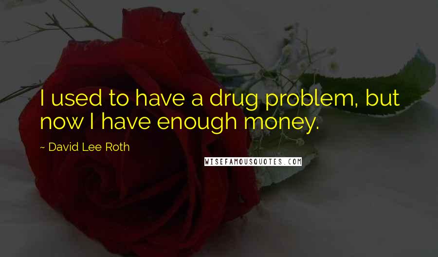 David Lee Roth Quotes: I used to have a drug problem, but now I have enough money.
