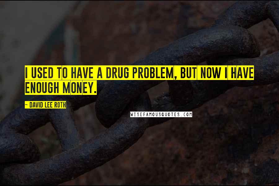 David Lee Roth Quotes: I used to have a drug problem, but now I have enough money.