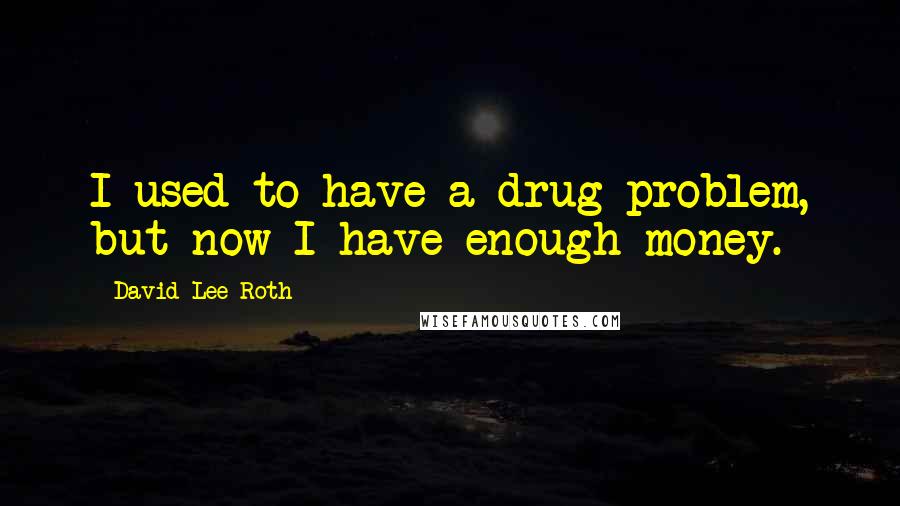 David Lee Roth Quotes: I used to have a drug problem, but now I have enough money.