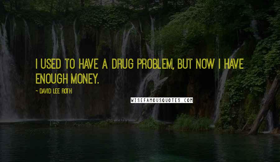 David Lee Roth Quotes: I used to have a drug problem, but now I have enough money.