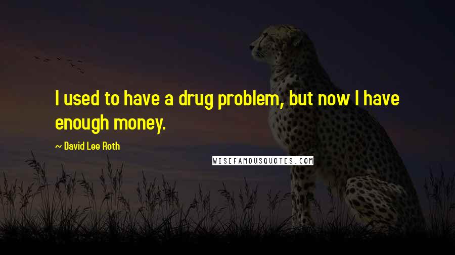 David Lee Roth Quotes: I used to have a drug problem, but now I have enough money.