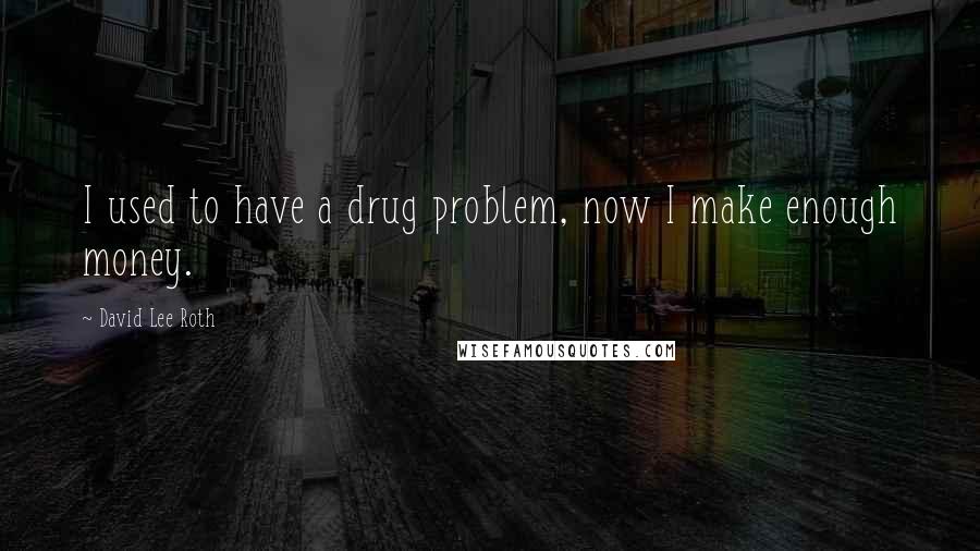David Lee Roth Quotes: I used to have a drug problem, now I make enough money.