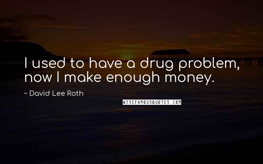 David Lee Roth Quotes: I used to have a drug problem, now I make enough money.