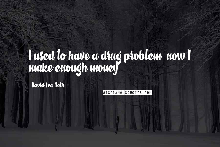 David Lee Roth Quotes: I used to have a drug problem, now I make enough money.