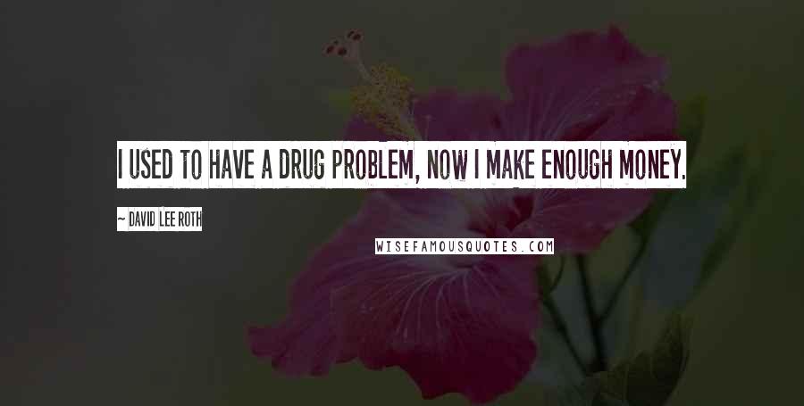 David Lee Roth Quotes: I used to have a drug problem, now I make enough money.