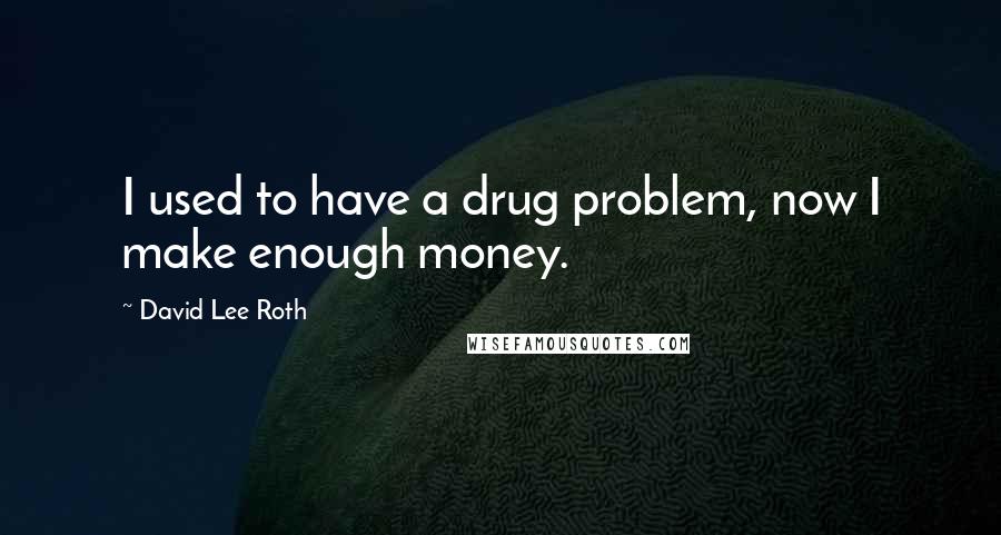 David Lee Roth Quotes: I used to have a drug problem, now I make enough money.
