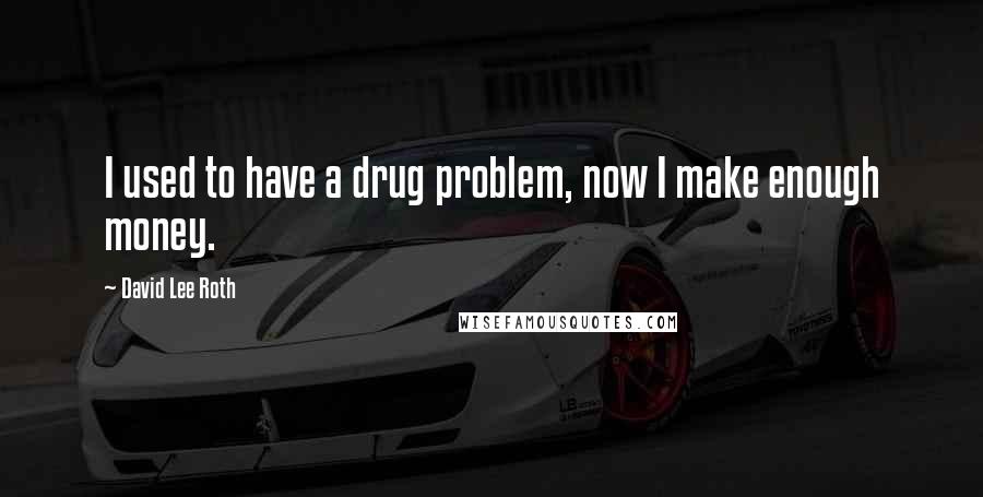 David Lee Roth Quotes: I used to have a drug problem, now I make enough money.