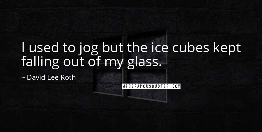 David Lee Roth Quotes: I used to jog but the ice cubes kept falling out of my glass.