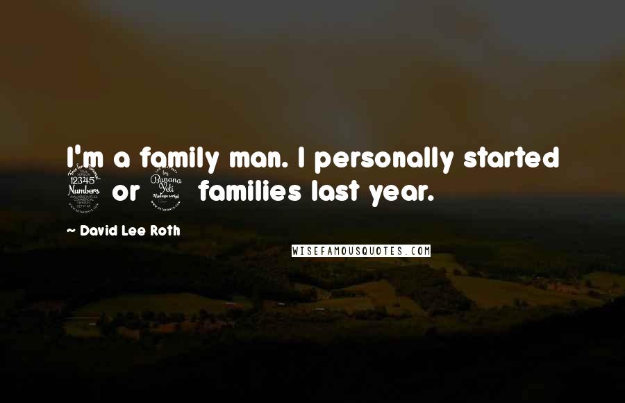 David Lee Roth Quotes: I'm a family man. I personally started 3 or 4 families last year.