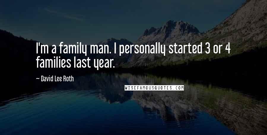 David Lee Roth Quotes: I'm a family man. I personally started 3 or 4 families last year.