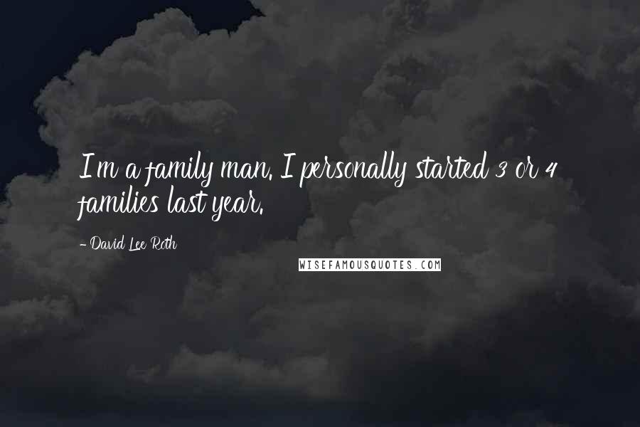 David Lee Roth Quotes: I'm a family man. I personally started 3 or 4 families last year.