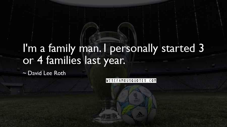 David Lee Roth Quotes: I'm a family man. I personally started 3 or 4 families last year.