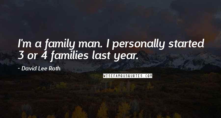 David Lee Roth Quotes: I'm a family man. I personally started 3 or 4 families last year.