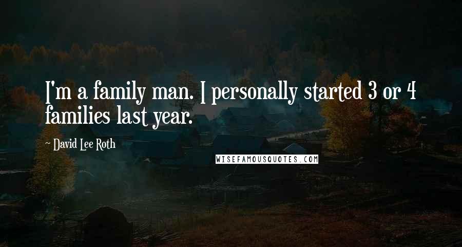 David Lee Roth Quotes: I'm a family man. I personally started 3 or 4 families last year.