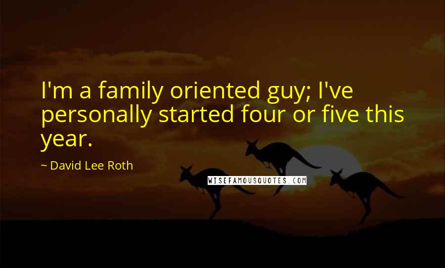 David Lee Roth Quotes: I'm a family oriented guy; I've personally started four or five this year.