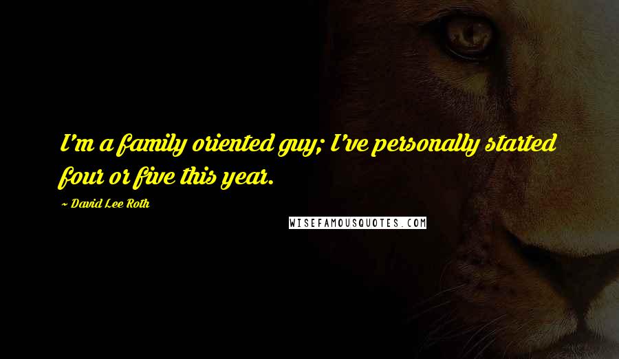 David Lee Roth Quotes: I'm a family oriented guy; I've personally started four or five this year.