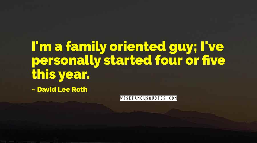 David Lee Roth Quotes: I'm a family oriented guy; I've personally started four or five this year.