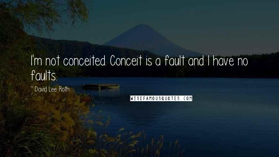 David Lee Roth Quotes: I'm not conceited. Conceit is a fault and I have no faults.