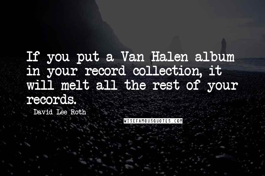 David Lee Roth Quotes: If you put a Van Halen album in your record collection, it will melt all the rest of your records.