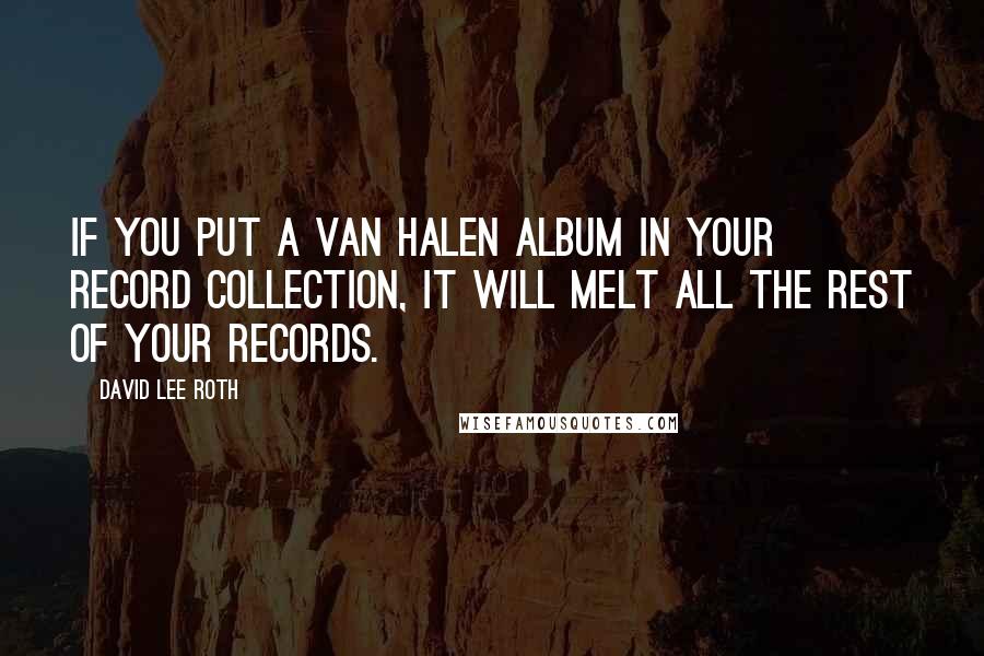 David Lee Roth Quotes: If you put a Van Halen album in your record collection, it will melt all the rest of your records.