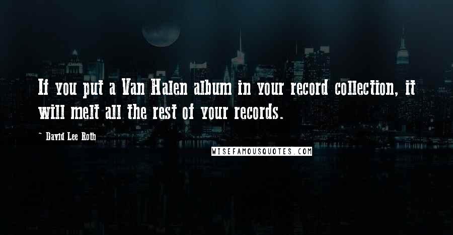 David Lee Roth Quotes: If you put a Van Halen album in your record collection, it will melt all the rest of your records.