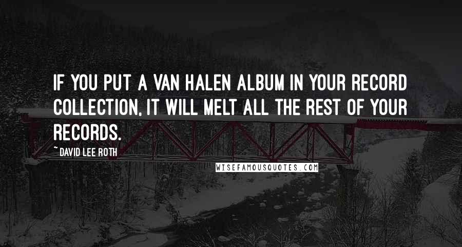 David Lee Roth Quotes: If you put a Van Halen album in your record collection, it will melt all the rest of your records.