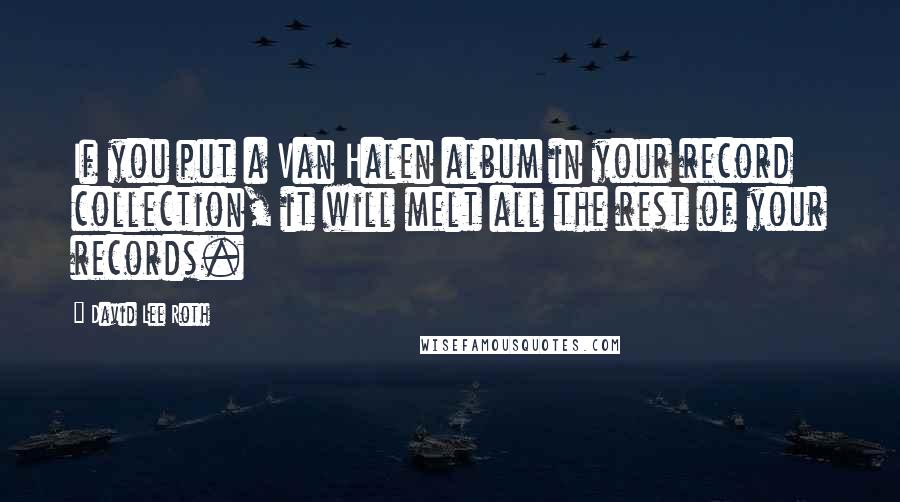 David Lee Roth Quotes: If you put a Van Halen album in your record collection, it will melt all the rest of your records.