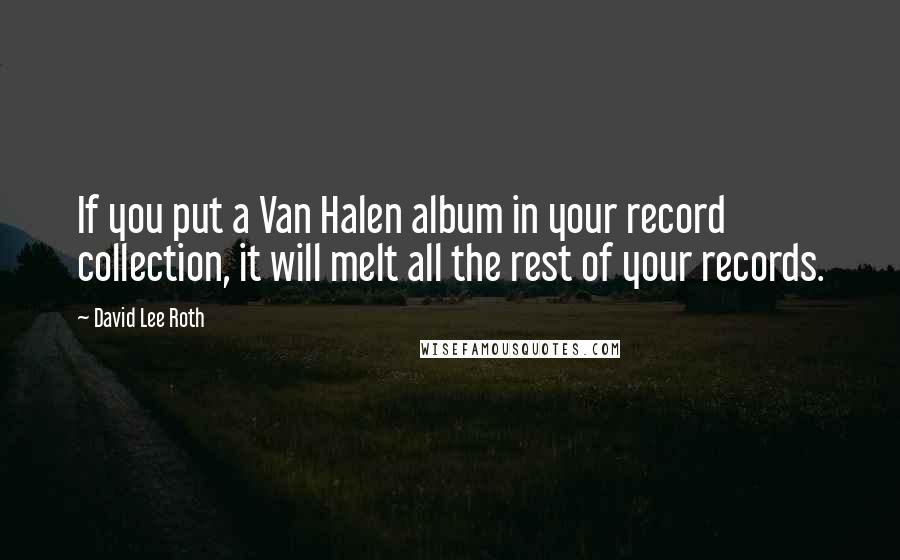 David Lee Roth Quotes: If you put a Van Halen album in your record collection, it will melt all the rest of your records.