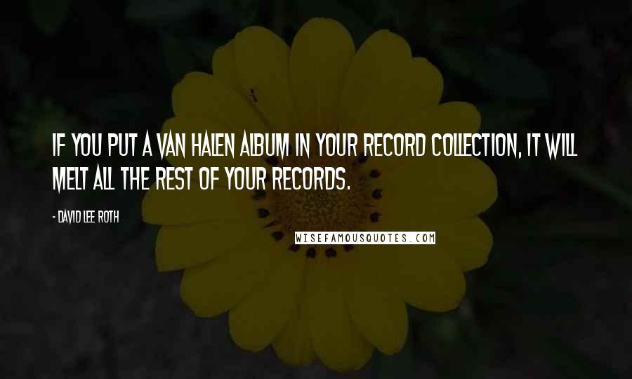 David Lee Roth Quotes: If you put a Van Halen album in your record collection, it will melt all the rest of your records.