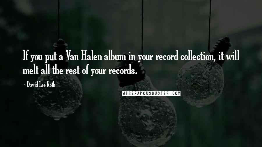 David Lee Roth Quotes: If you put a Van Halen album in your record collection, it will melt all the rest of your records.