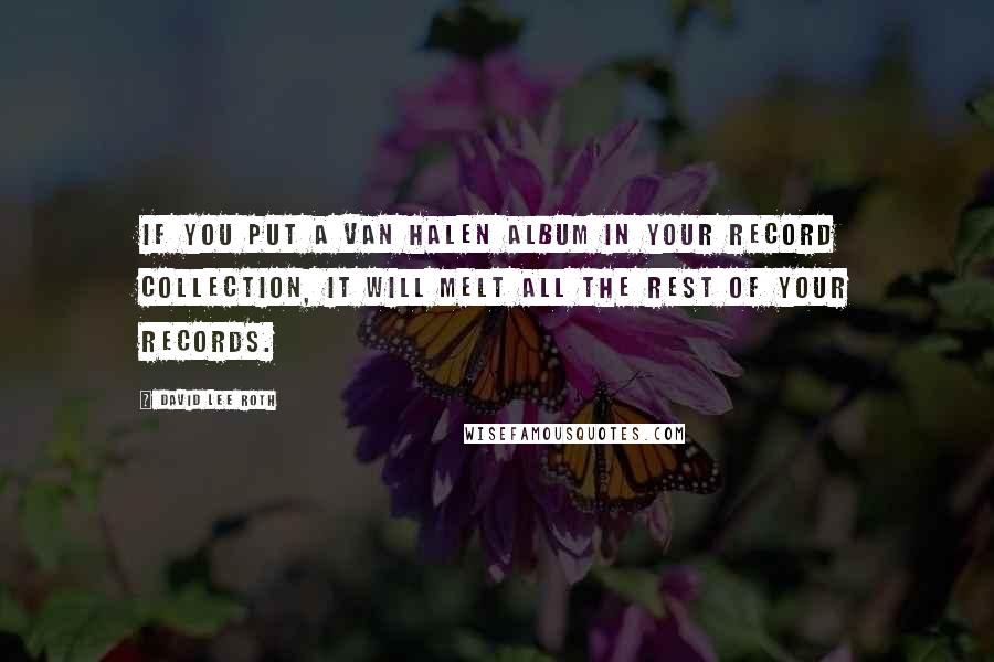 David Lee Roth Quotes: If you put a Van Halen album in your record collection, it will melt all the rest of your records.