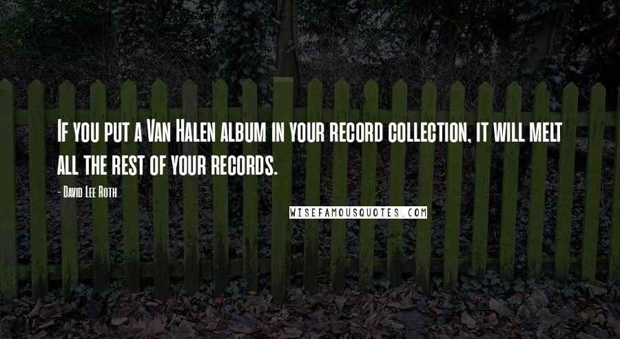 David Lee Roth Quotes: If you put a Van Halen album in your record collection, it will melt all the rest of your records.