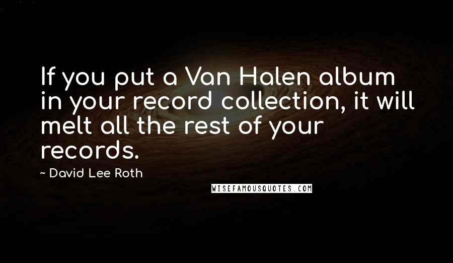 David Lee Roth Quotes: If you put a Van Halen album in your record collection, it will melt all the rest of your records.