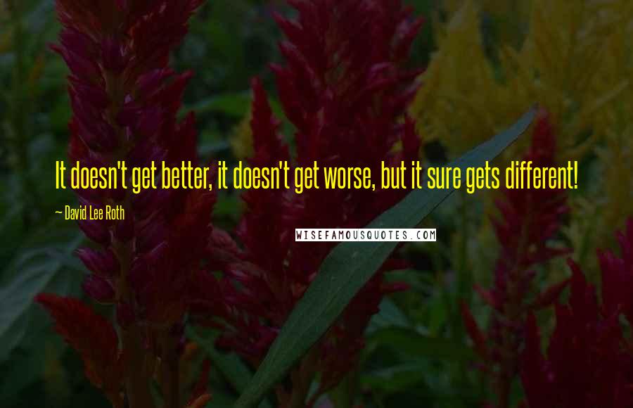 David Lee Roth Quotes: It doesn't get better, it doesn't get worse, but it sure gets different!