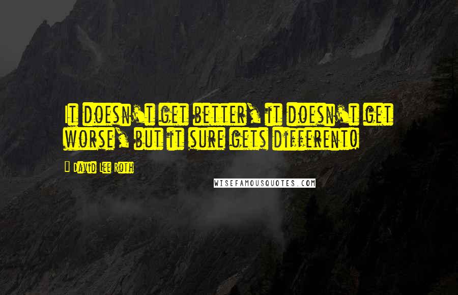 David Lee Roth Quotes: It doesn't get better, it doesn't get worse, but it sure gets different!