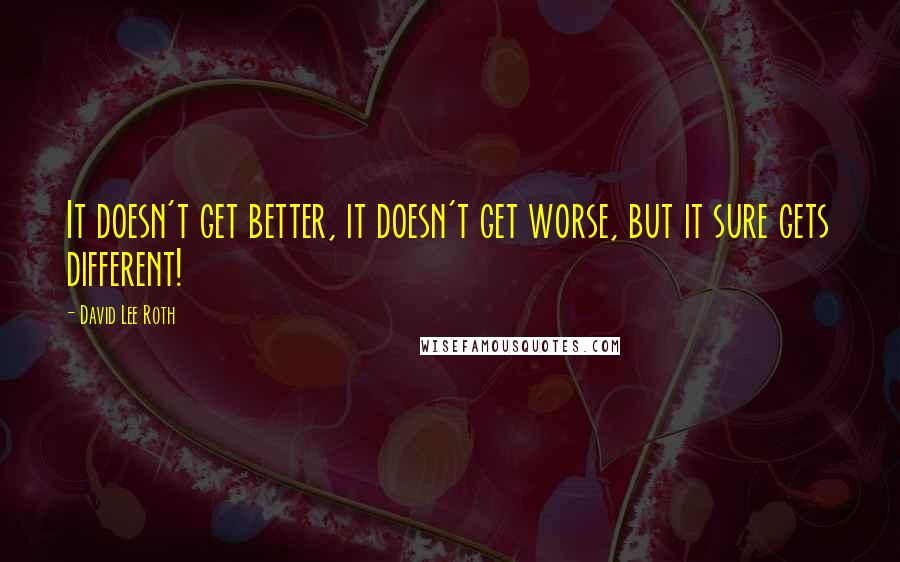 David Lee Roth Quotes: It doesn't get better, it doesn't get worse, but it sure gets different!