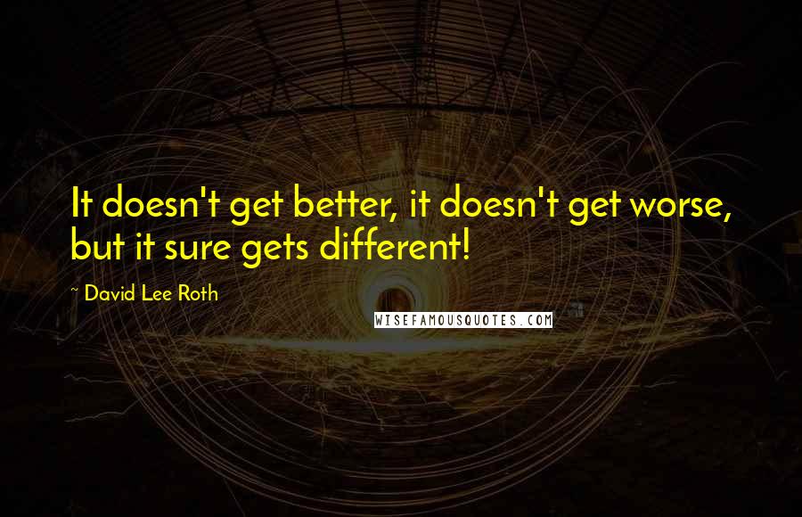 David Lee Roth Quotes: It doesn't get better, it doesn't get worse, but it sure gets different!