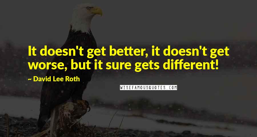 David Lee Roth Quotes: It doesn't get better, it doesn't get worse, but it sure gets different!