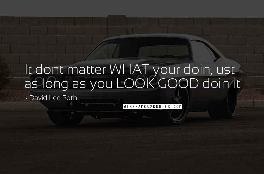 David Lee Roth Quotes: It dont matter WHAT your doin, ust as long as you LOOK GOOD doin it