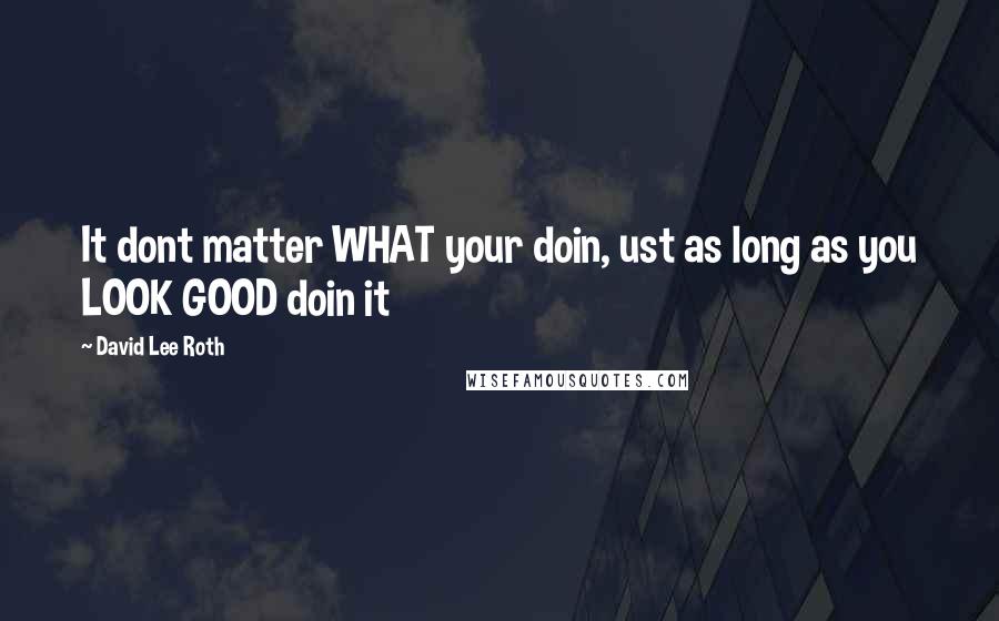 David Lee Roth Quotes: It dont matter WHAT your doin, ust as long as you LOOK GOOD doin it