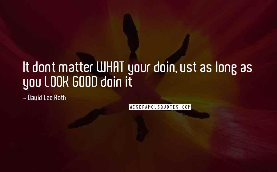 David Lee Roth Quotes: It dont matter WHAT your doin, ust as long as you LOOK GOOD doin it