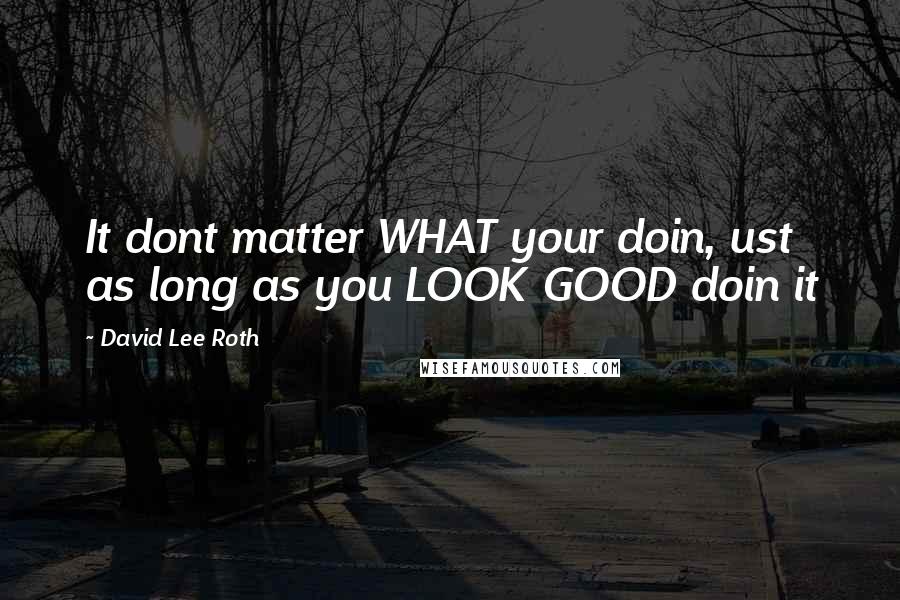 David Lee Roth Quotes: It dont matter WHAT your doin, ust as long as you LOOK GOOD doin it