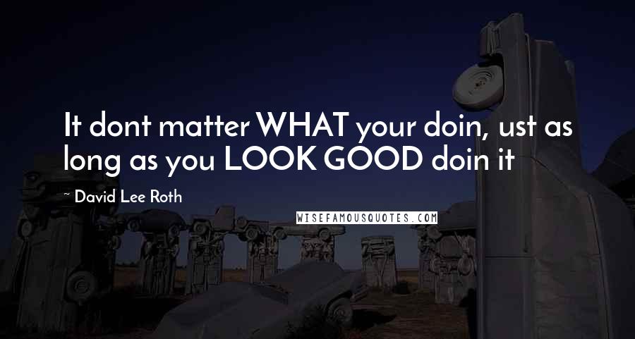 David Lee Roth Quotes: It dont matter WHAT your doin, ust as long as you LOOK GOOD doin it