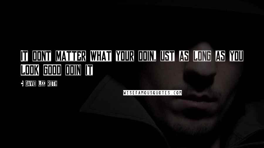 David Lee Roth Quotes: It dont matter WHAT your doin, ust as long as you LOOK GOOD doin it