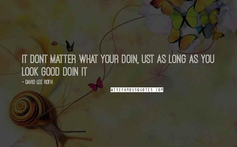 David Lee Roth Quotes: It dont matter WHAT your doin, ust as long as you LOOK GOOD doin it