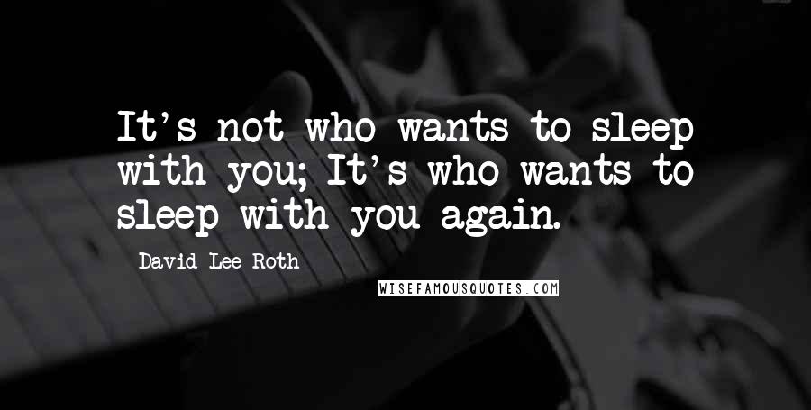 David Lee Roth Quotes: It's not who wants to sleep with you; It's who wants to sleep with you again.
